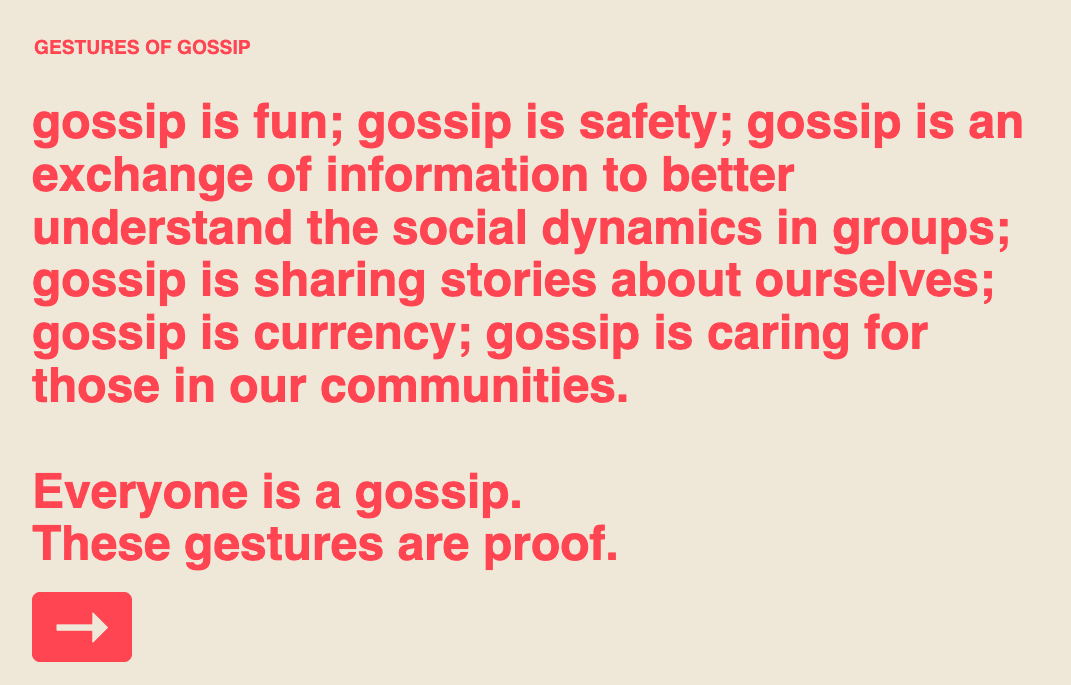 gossip is fun; gossip is safety; gossip is an exchange of information to better understand the social dynamics in groups; gossip is sharing stories about ourselves; gossip is currency; gossip is caring for those in our communities. 